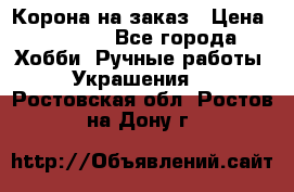 Корона на заказ › Цена ­ 2 000 - Все города Хобби. Ручные работы » Украшения   . Ростовская обл.,Ростов-на-Дону г.